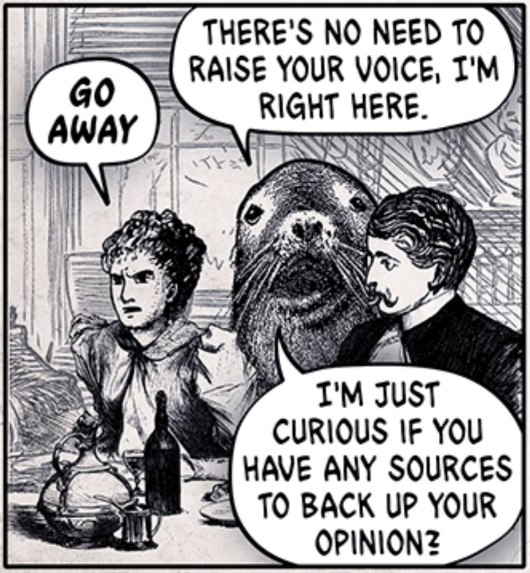 A panel from Wondermark #1062 The Terrible Sea Lion. A visibly annoyed woman angrily tells the eponymous sea lion to go away as the sea lion says "There's no need to raise your voice, I'm right here." and "I'm just curious if you have any sources to back up your opinion." A mustachioed gentleman looks concerned.