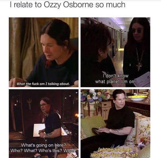 A 4 panel meme of comments made by Ozzy Osbourne, "What the fuck am I talking about.", "I don't know what planet I'm on.", "What's going on here? Who? What? Who's this? What?", "phone ringing What the fuck is that?"