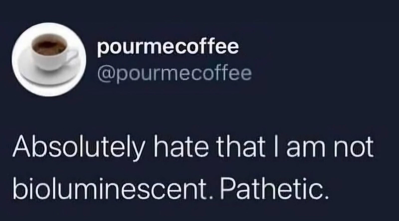 Absolutely hate that I am not bioluminescent. Pathetic