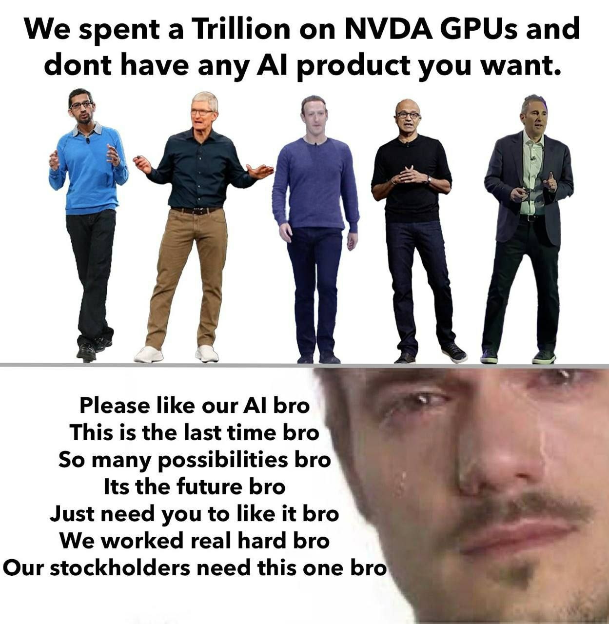 Text: We spent a Trillion on nvdia gpus and don't have any Ai product you want. pic: Several BigTech billionaires Text: Please like out AI bro This is the last time bro So many possibilities bro It's the future bro Just need you to like it bro We worked real hard bro Our stockholder need this one bro pic: Guy crying