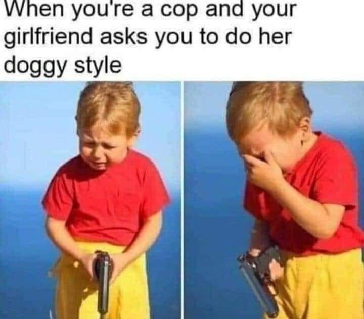 A meme of a young child holding a pistol and crying captioned, "When you're a cop and your girlfriend asks you to do her doggy style."