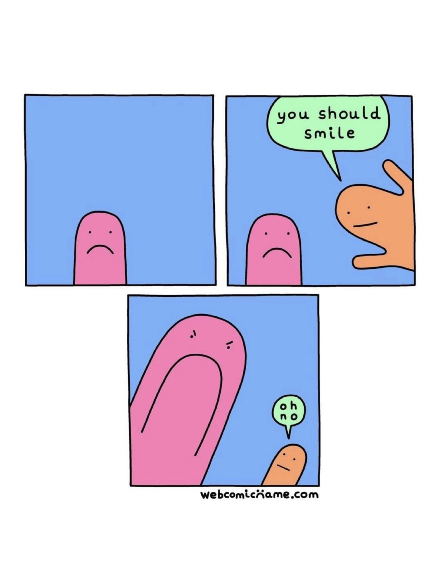 three panel comic. First panel: a pink blob has a frown. Second panel: an orange blob appears and waves to the pink blob saying, "You should smile." Third panel: pink blob, now double in size with a gigantic, angry frown, looms over the orange blob, who quietly says, "oh no..."